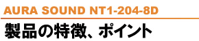 AURA SOUND NT1-204-8D 製品の特徴、ポイント